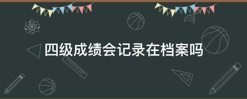 四级成绩会记录在档案吗（四级成绩会在学校档案部保留多久）