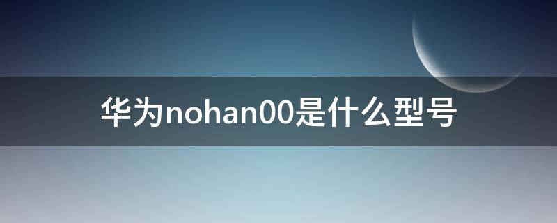 华为nohan00是什么型号（nohan00是华为什么型号多少钱）