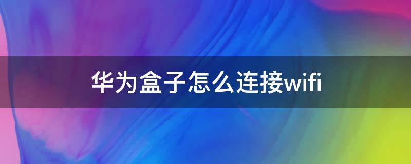 华为盒子怎么连接wifi 华为盒子怎么连接手机