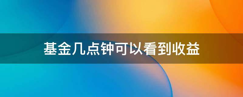 基金几点钟可以看到收益 基金几点可以看见收益