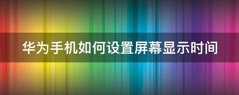 华为手机如何设置屏幕显示时间 华为手机如何设置屏幕显示时间设置