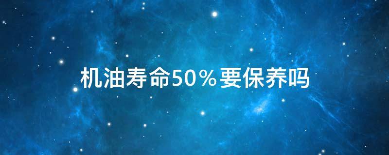 机油寿命50％要保养吗（机油寿命百分之50）