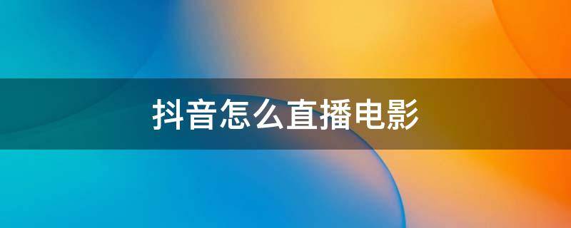 抖音怎么直播电影 抖音怎么直播电影不会侵权