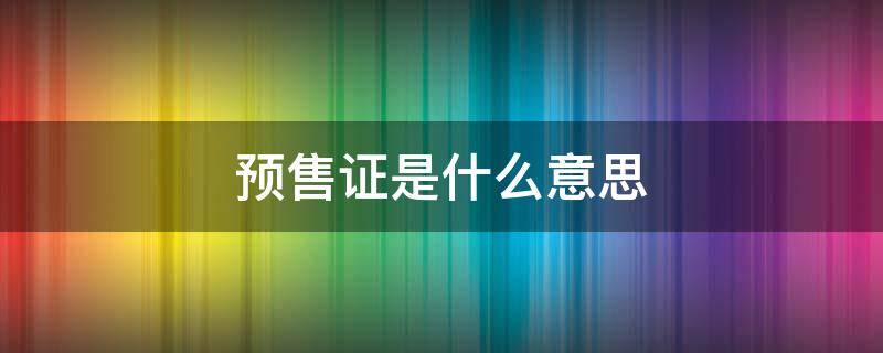 预售证是什么意思（房子预售证是什么意思）