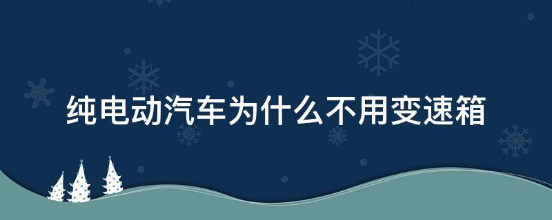 纯电动汽车为什么不用变速箱（纯电动汽车没有变速箱吗）