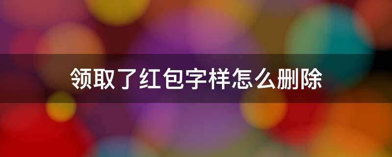 领取了红包字样怎么删除 微信领取了红包字样怎么删除