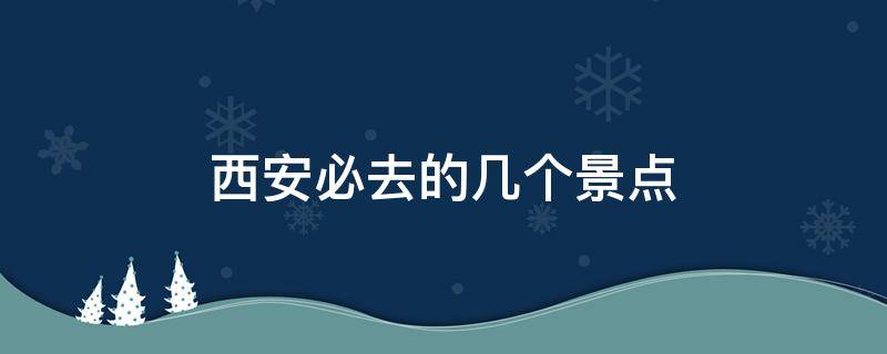 西安必去的几个景点（西安必去的几个景点区哪些）