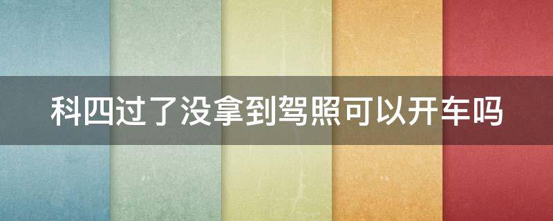 科四过了没拿到驾照可以开车吗 科四过了没拿到驾照可以开车吗现在