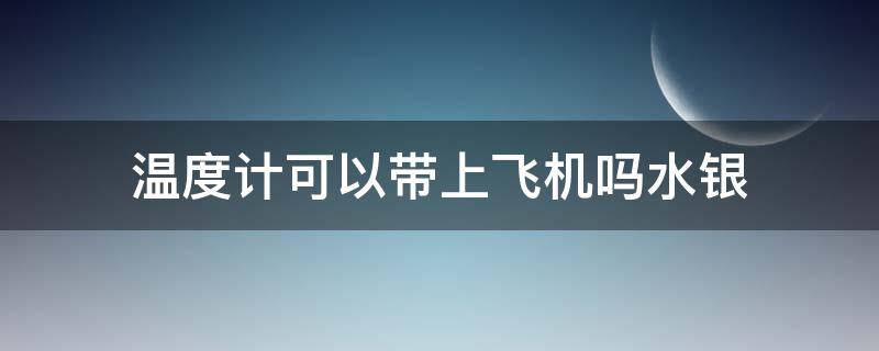 温度计可以带上飞机吗水银（水银温度计能否带上飞机）