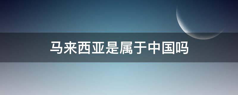 马来西亚是属于中国吗（马来西亚是中国?）