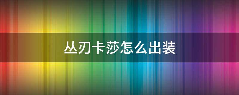 丛刃卡莎怎么出装 卡莎符文丛刃