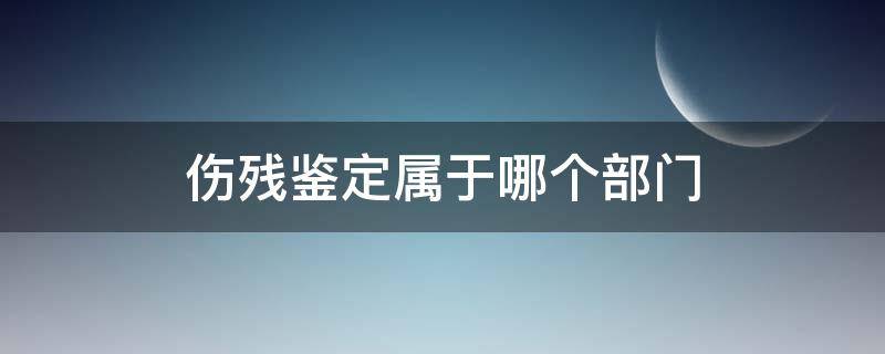 伤残鉴定属于哪个部门（伤残鉴定机构属于什么部门）