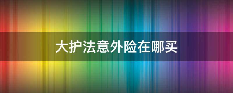 大护法意外险在哪买 大护法意外险在哪里买