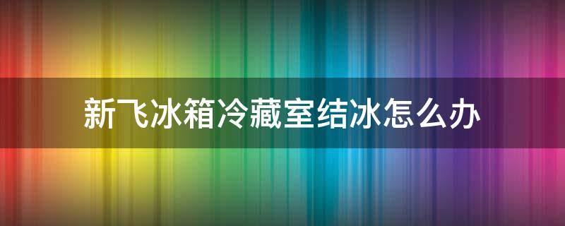 新飞冰箱冷藏室结冰怎么办（新飞冰箱冷藏室结冰怎么回事）