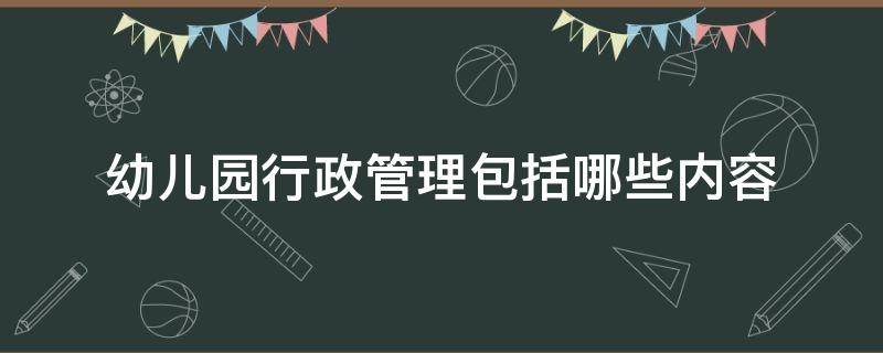 幼儿园行政管理包括哪些内容 幼儿园的行政管理具体包括什么