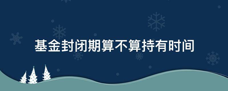 基金封闭期算不算持有时间 基金封闭期算不算持有天数