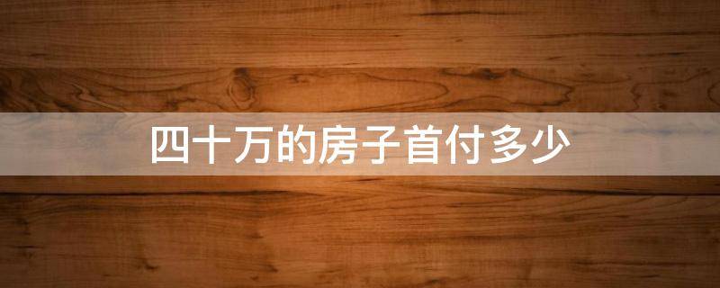 四十万的房子首付多少（四十万的房子首付多少,月供多少贷款15年）