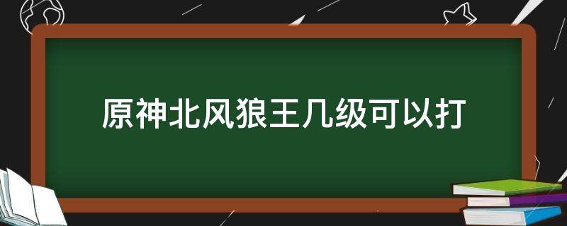 原神北风狼王几级可以打（原神北风狼几级才能打）