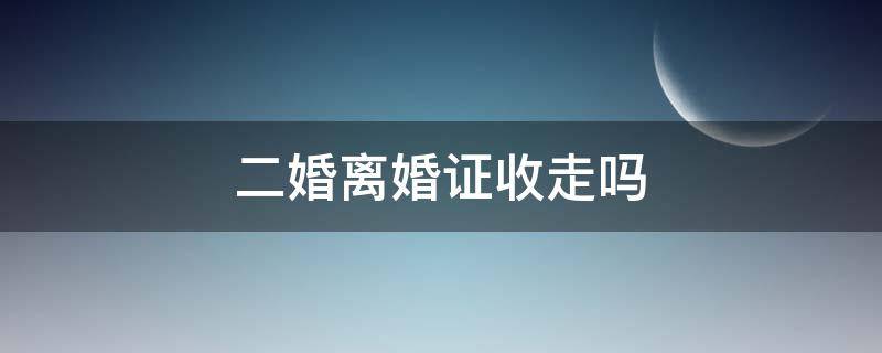 二婚离婚证收走吗 二婚原来的离婚证要收回吗