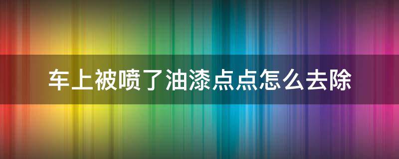 车上被喷了油漆点点怎么去除（车上被喷了涂料点点怎么去除）