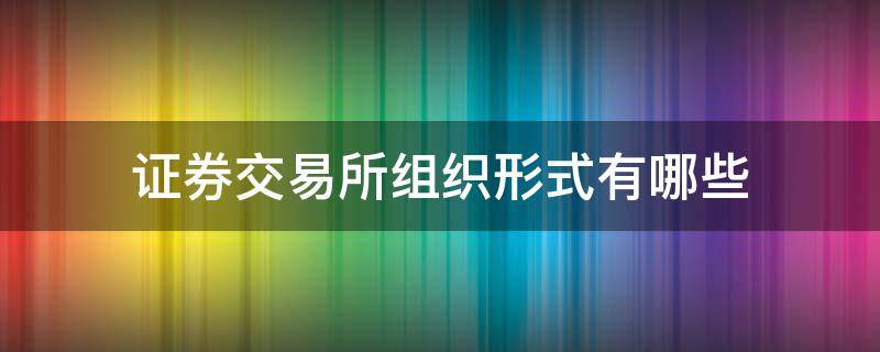 证券交易所组织形式有哪些（我国证券交易所的组织形式是什么）