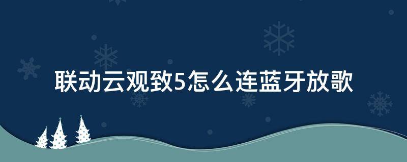 联动云观致5怎么连蓝牙放歌 联动云观致5怎么连接蓝牙放歌