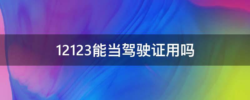 12123能当驾驶证用吗 交管12123能当驾驶证使用吗