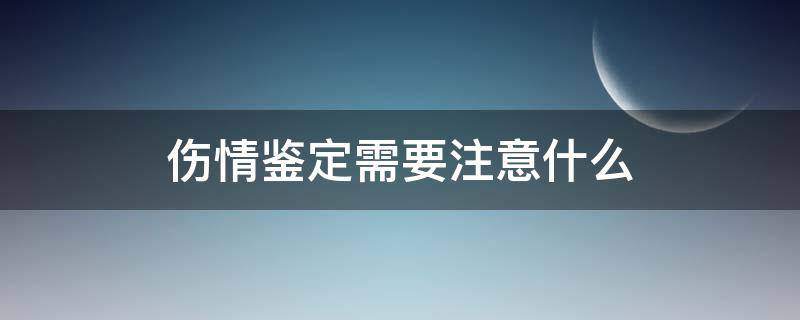 伤情鉴定需要注意什么（做伤情鉴定需要注意什么）