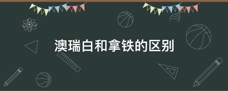 澳瑞白和拿铁的区别（澳瑞白和拿铁有什么区别）