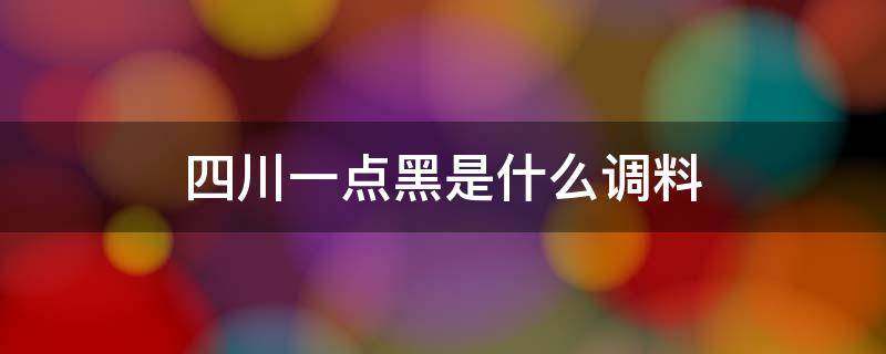 四川一点黑是什么调料 四川的一点黑是啥