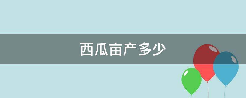 西瓜亩产多少 西瓜亩产多少吨