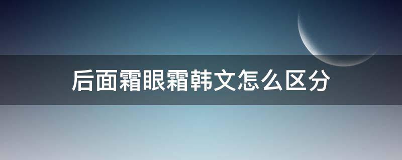 后面霜眼霜韩文怎么区分（后眼霜韩文怎么写）