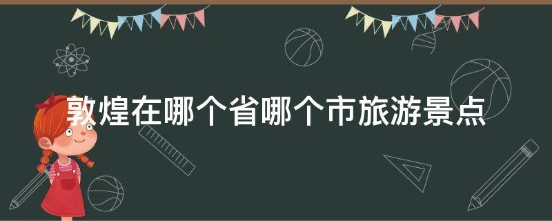 敦煌在哪个省哪个市旅游景点 敦煌有几个旅游景点