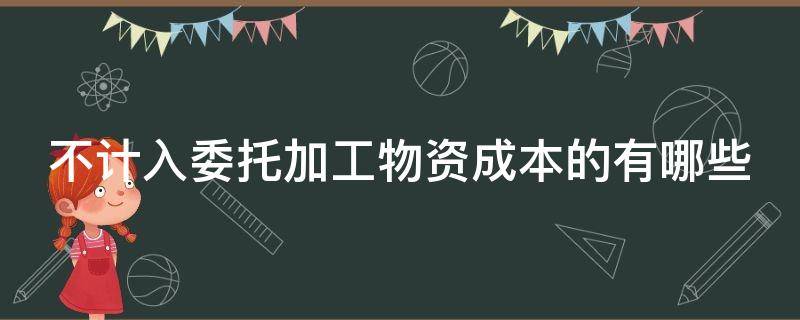 不计入委托加工物资成本的有哪些