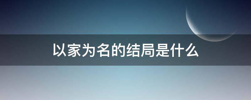 以家为名的结局是什么（以家的名义大结局）