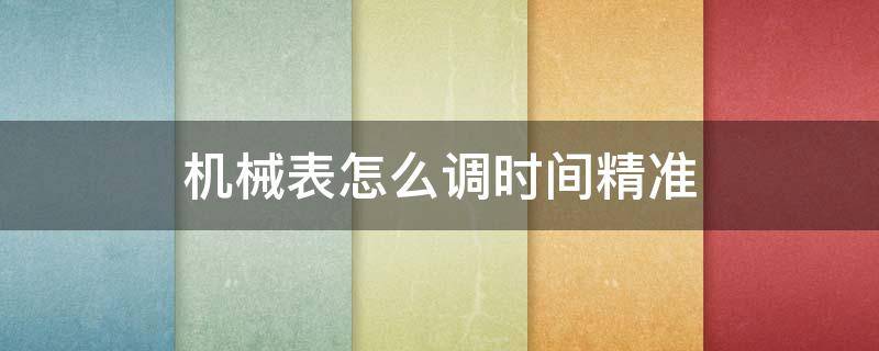 机械表怎么调时间精准 机械表怎么调时间精准视频