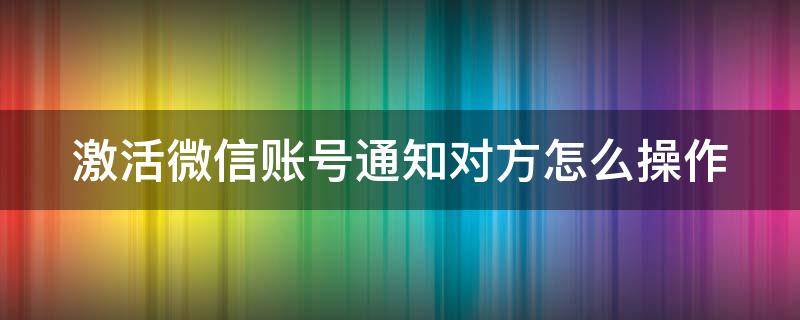 激活微信账号通知对方怎么操作 激活微信账号通知对方怎么操作手机