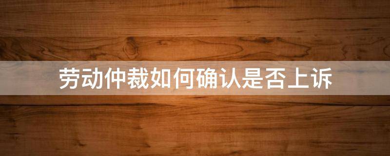 劳动仲裁如何确认是否上诉（劳动仲裁胜诉如何查询对方是否上诉）