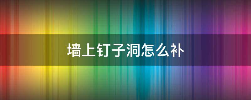 墙上钉子洞怎么补 补墙面钉子洞