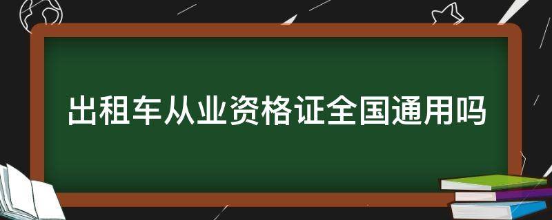 出租车从业资格证全国通用吗 出租车从业资格证全国通用的吗