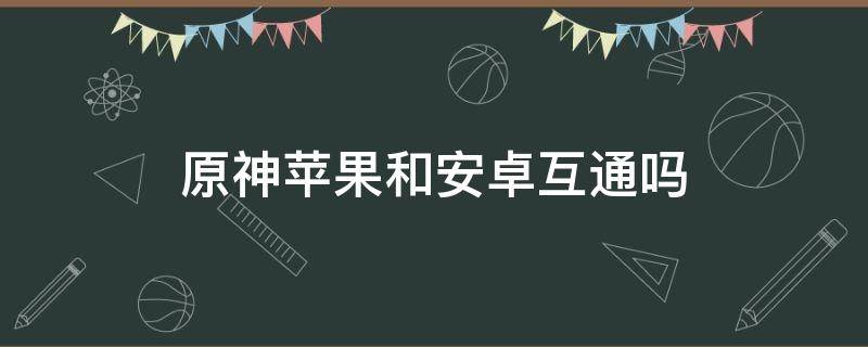 原神苹果和安卓互通吗 原神的安卓和苹果互通吗