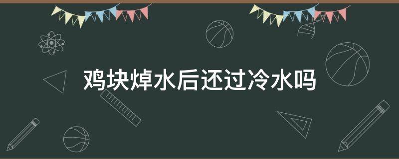 鸡块焯水后还过冷水吗（鸡块在水里焯水要多久）