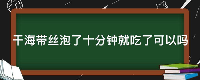 干海带丝泡了十分钟就吃了可以吗（海带最忌讳三种调料）