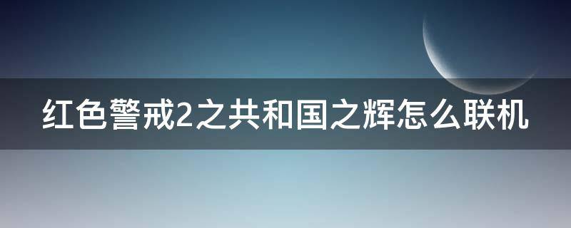 红色警戒2之共和国之辉怎么联机 红色警戒2共和国之辉怎么联机打电脑