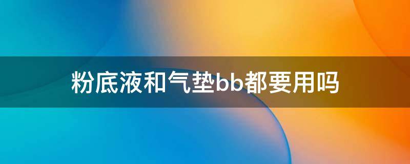 粉底液和气垫bb都要用吗 粉底液和气垫bb霜的区别,两种都要用吗