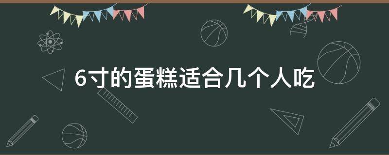 6寸的蛋糕适合几个人吃（六寸的蛋糕适合多少个人吃）