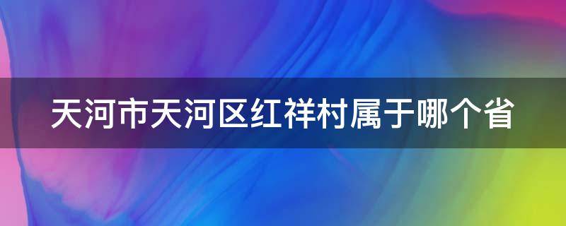 天河市天河区红祥村属于哪个省 dance例句