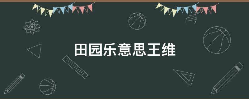 田园乐意思王维（王维的《田园乐》的意思）