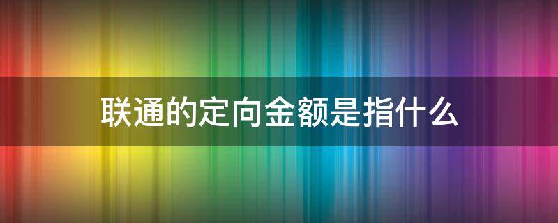 联通的定向金额是指什么（中国联通的定向金额是什么意思）