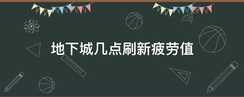 地下城几点刷新疲劳值（地下城多少点刷新疲劳）